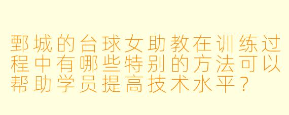 鄄城的台球女助教在训练过程中有哪些特别的方法可以帮助学员提高技术水平？