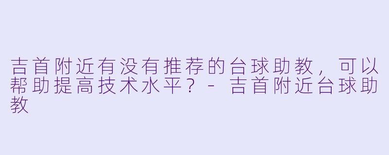 吉首附近有没有推荐的台球助教,可以帮助提高技术水平?