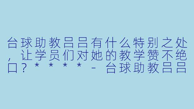 台球助教吕吕有什么特别之处,让学员们对她的教学赞不绝口?****