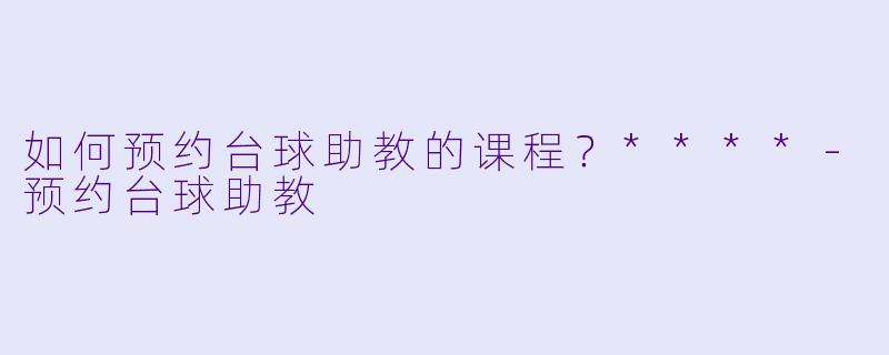 如何预约台球助教的课程？****-预约台球助教