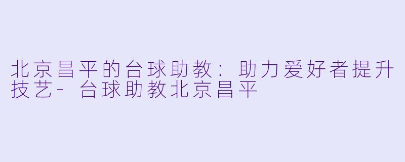 北京昌平的台球助教：助力爱好者提升技艺-台球助教北京昌平