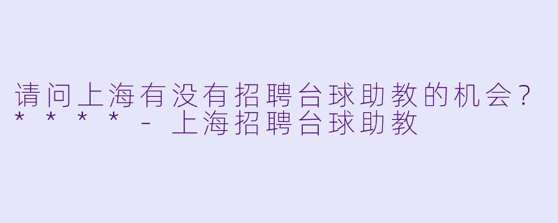 请问上海有没有招聘台球助教的机会？****-上海招聘台球助教