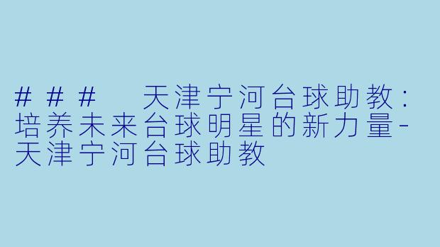 ### 天津宁河台球助教：培养未来台球明星的新力量-天津宁河台球助教