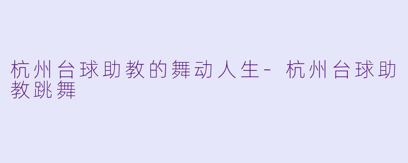杭州台球助教的舞动人生-杭州台球助教跳舞