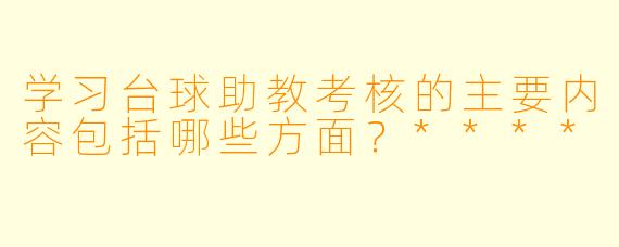 学习台球助教考核的主要内容包括哪些方面？****