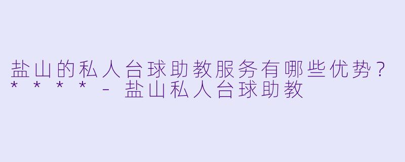 盐山的私人台球助教服务有哪些优势?****