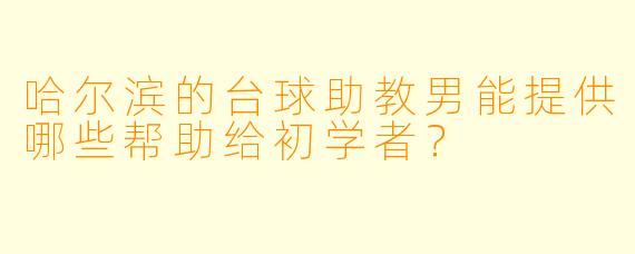 哈尔滨的台球助教男能提供哪些帮助给初学者?
