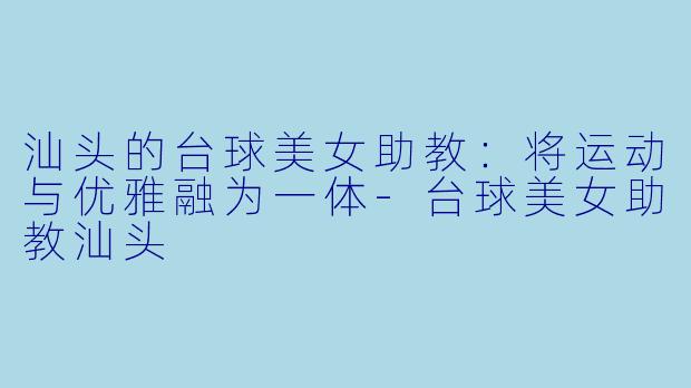 汕头的台球美女助教：将运动与优雅融为一体-台球美女助教汕头