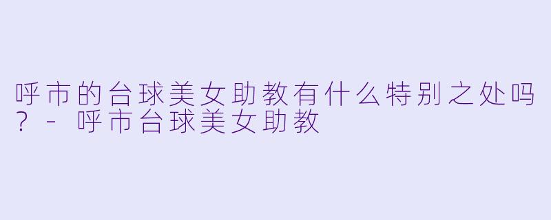 呼市的台球美女助教有什么特别之处吗？
