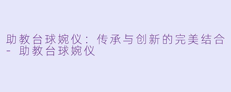 助教台球婉仪：传承与创新的完美结合-助教台球婉仪