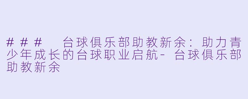 ### 台球俱乐部助教新余：助力青少年成长的台球职业启航-台球俱乐部助教新余