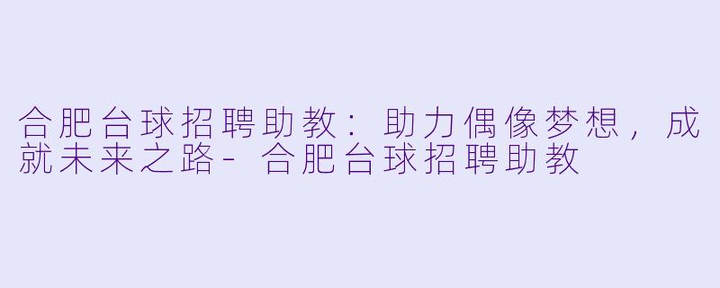 合肥台球招聘助教：助力偶像梦想，成就未来之路-合肥台球招聘助教