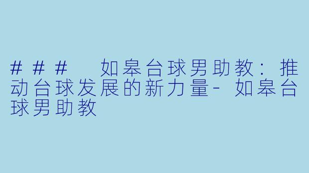 ### 如皋台球男助教：推动台球发展的新力量-如皋台球男助教