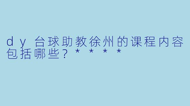 dy台球助教徐州的课程内容包括哪些?****