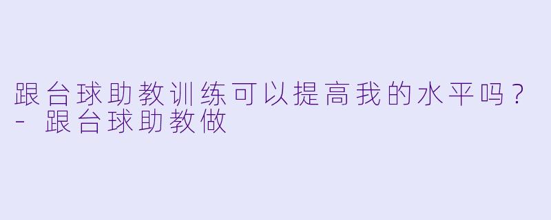 跟台球助教训练可以提高我的水平吗？-跟台球助教做