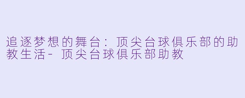 追逐梦想的舞台：顶尖台球俱乐部的助教生活-顶尖台球俱乐部助教