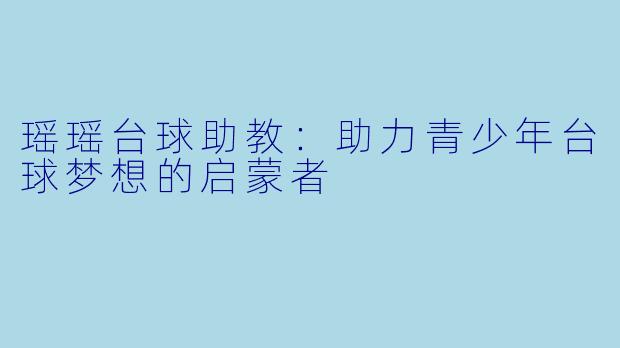 瑶瑶台球助教:助力青少年台球梦想的启蒙者