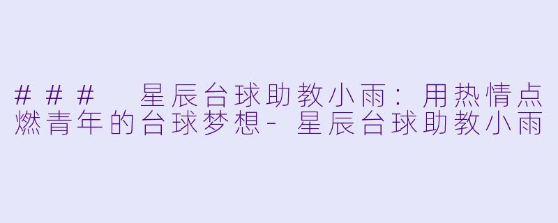 ### 星辰台球助教小雨：用热情点燃青年的台球梦想-星辰台球助教小雨