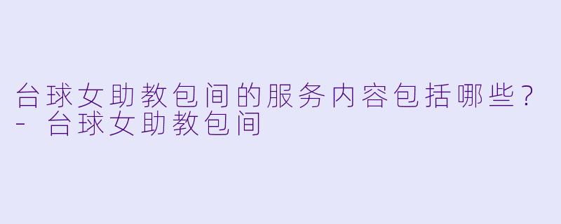 台球女助教包间的服务内容包括哪些？
