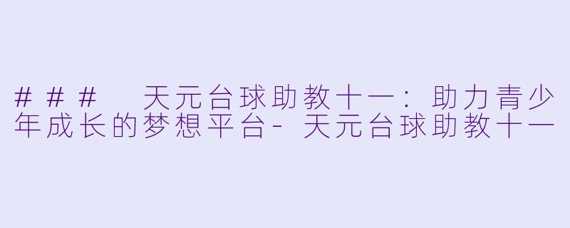 ### 天元台球助教十一：助力青少年成长的梦想平台-天元台球助教十一