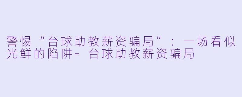 警惕“台球助教薪资骗局”：一场看似光鲜的陷阱-台球助教薪资骗局
