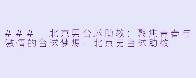 ### 北京男台球助教:聚焦青春与激情的台球梦想