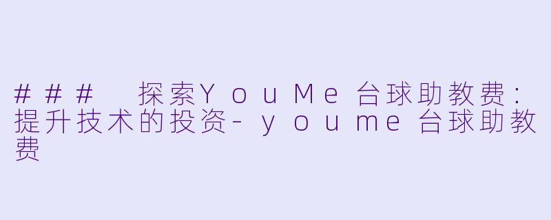 ### 探索YouMe台球助教费：提升技术的投资-youme台球助教费