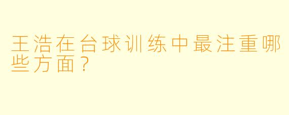 王浩在台球训练中最注重哪些方面？