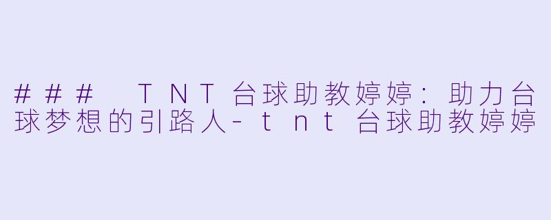 ### TNT台球助教婷婷：助力台球梦想的引路人-tnt台球助教婷婷