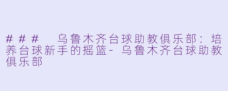 ### 乌鲁木齐台球助教俱乐部:培养台球新手的摇篮