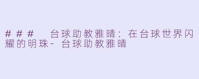 ### 台球助教雅晴：在台球世界闪耀的明珠-台球助教雅晴