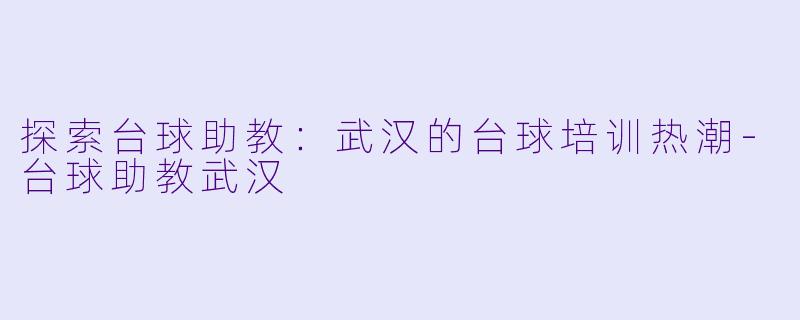 探索台球助教：武汉的台球培训热潮-台球助教武汉