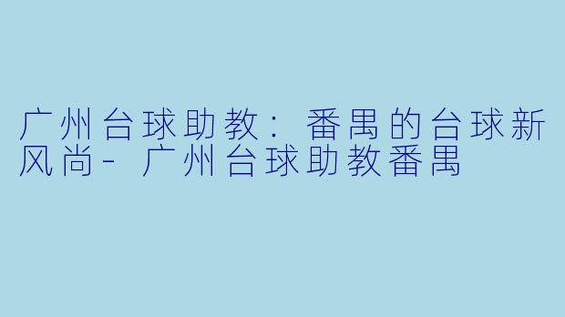 广州台球助教：番禺的台球新风尚-广州台球助教番禺
