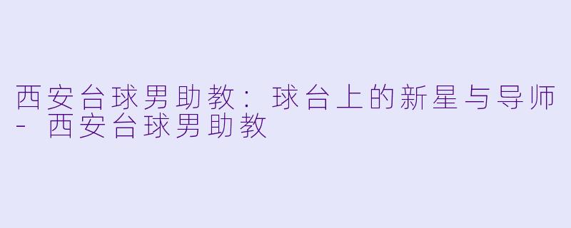 西安台球男助教：球台上的新星与导师-西安台球男助教
