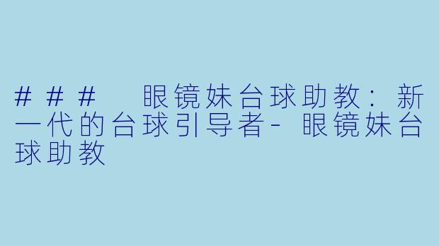 ### 眼镜妹台球助教：新一代的台球引导者-眼镜妹台球助教
