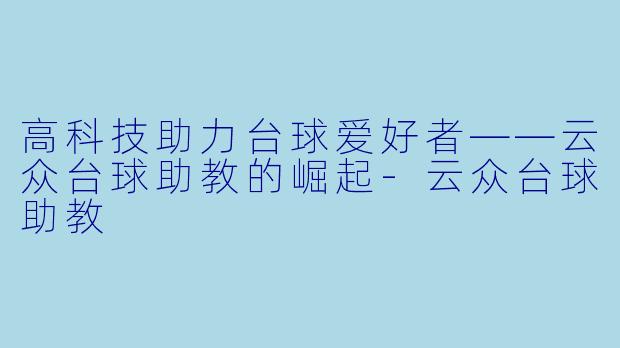 高科技助力台球爱好者——云众台球助教的崛起-云众台球助教