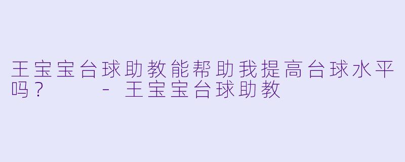 王宝宝台球助教能帮助我提高台球水平吗？  