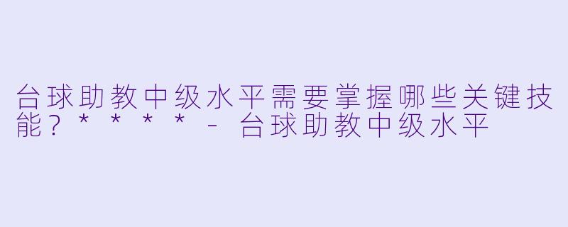 台球助教中级水平需要掌握哪些关键技能?****