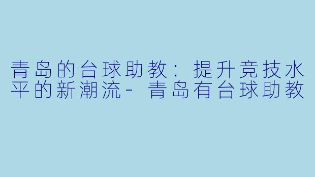 青岛的台球助教：提升竞技水平的新潮流-青岛有台球助教