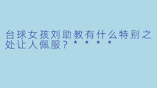 台球女孩刘助教有什么特别之处让人佩服？****