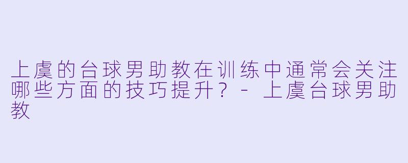 上虞的台球男助教在训练中通常会关注哪些方面的技巧提升？