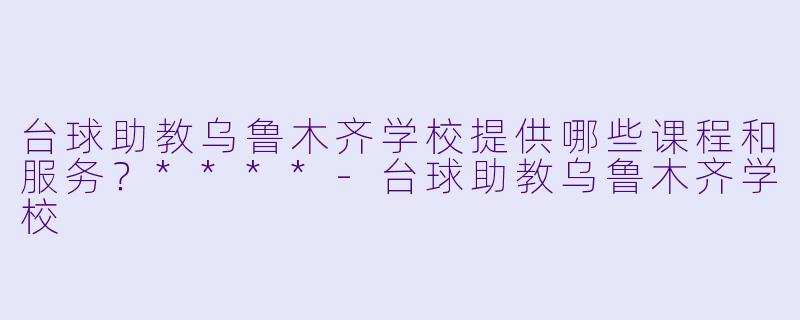 台球助教乌鲁木齐学校提供哪些课程和服务?****