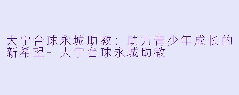 大宁台球永城助教：助力青少年成长的新希望-大宁台球永城助教
