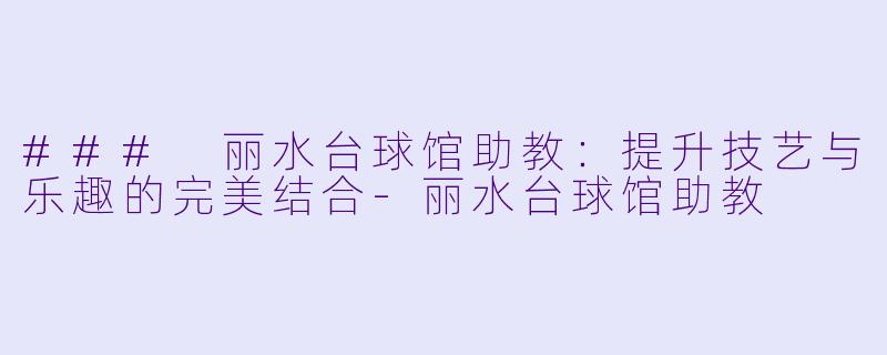 ### 丽水台球馆助教：提升技艺与乐趣的完美结合-丽水台球馆助教