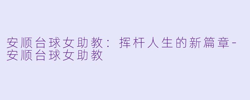 安顺台球女助教：挥杆人生的新篇章-安顺台球女助教