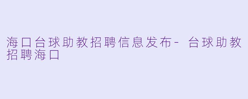 海口台球助教招聘信息发布-台球助教招聘海口