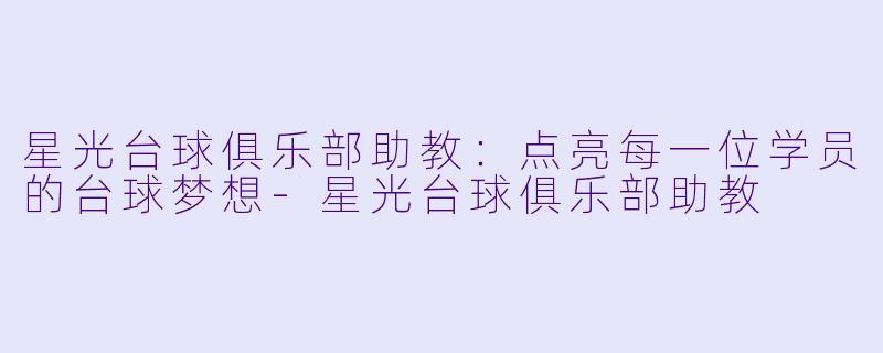 星光台球俱乐部助教:点亮每一位学员的台球梦想