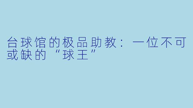 台球馆的极品助教：一位不可或缺的“球王”