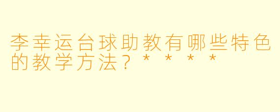 李幸运台球助教有哪些特色的教学方法？****