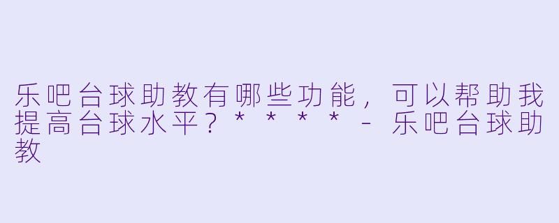 乐吧台球助教有哪些功能，可以帮助我提高台球水平？****-乐吧台球助教
